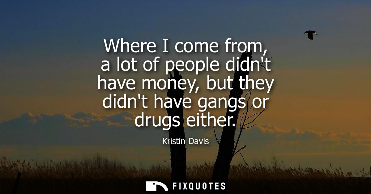 Where I come from, a lot of people didnt have money, but they didnt have gangs or drugs either