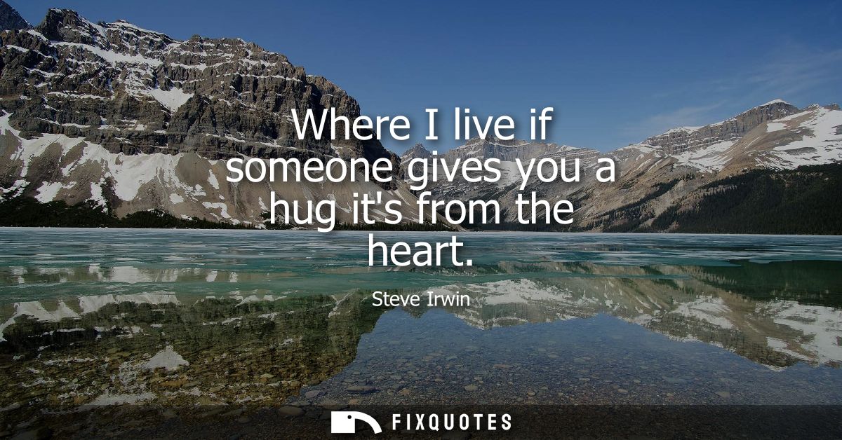 Where I live if someone gives you a hug its from the heart
