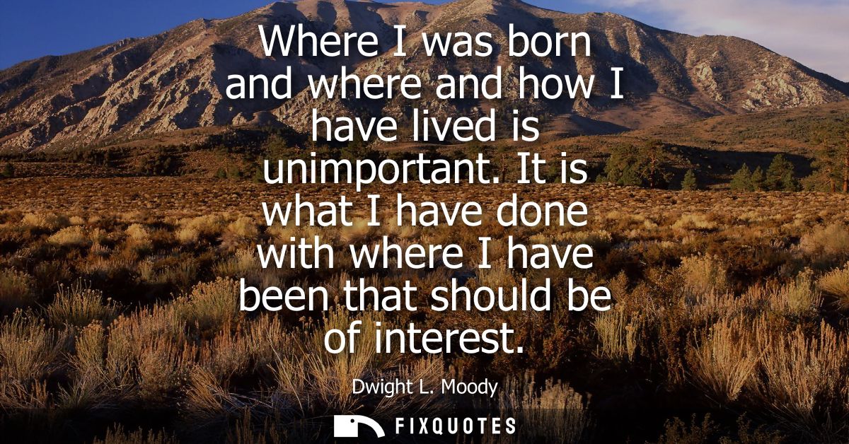 Where I was born and where and how I have lived is unimportant. It is what I have done with where I have been that shoul
