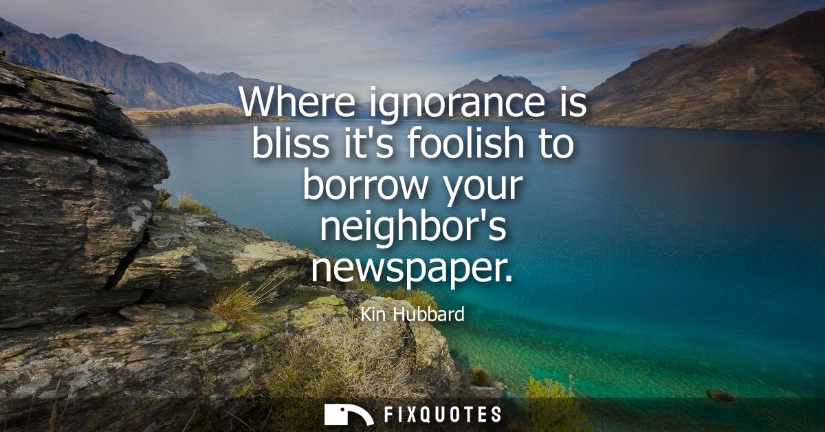 Where ignorance is bliss its foolish to borrow your neighbors newspaper