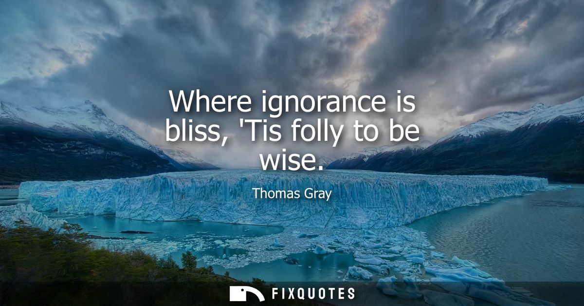 Where ignorance is bliss, Tis folly to be wise