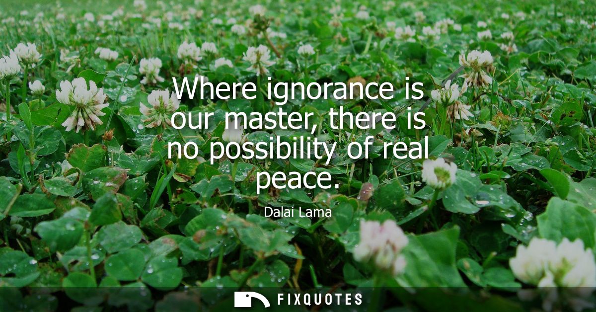 Where ignorance is our master, there is no possibility of real peace