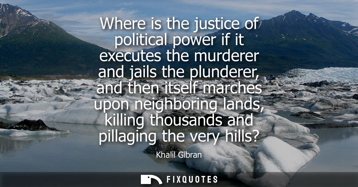 Where is the justice of political power if it executes the murderer and jails the plunderer, and then itself marches upo