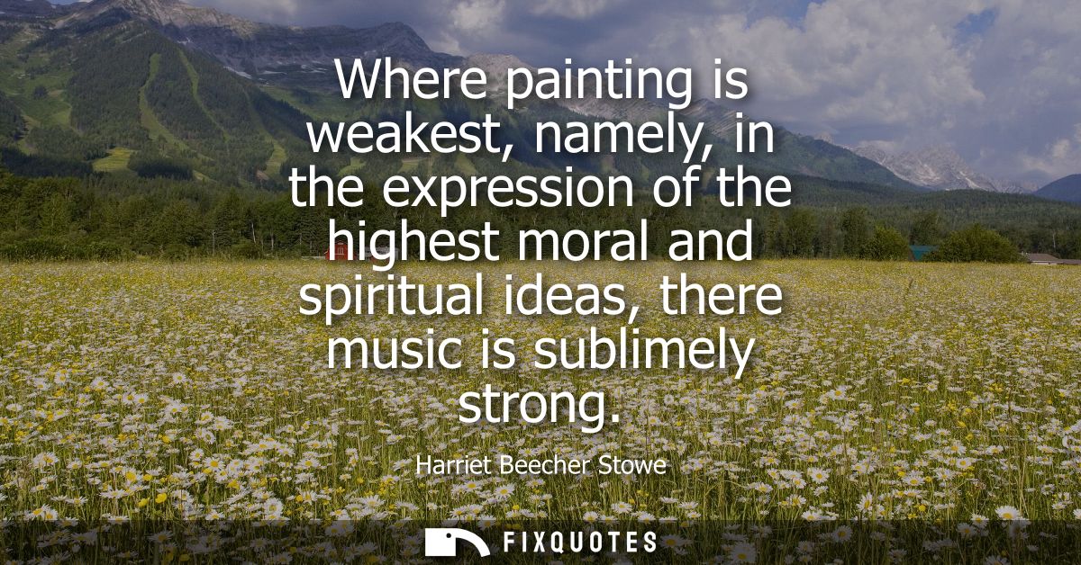 Where painting is weakest, namely, in the expression of the highest moral and spiritual ideas, there music is sublimely 