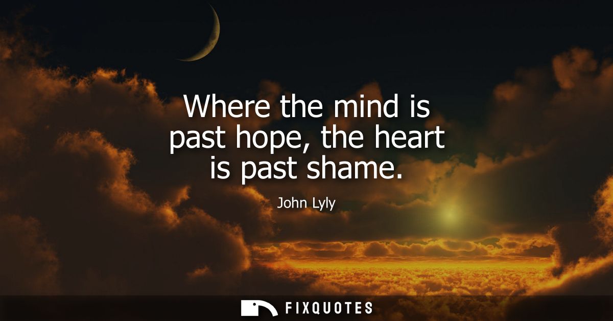 Where the mind is past hope, the heart is past shame