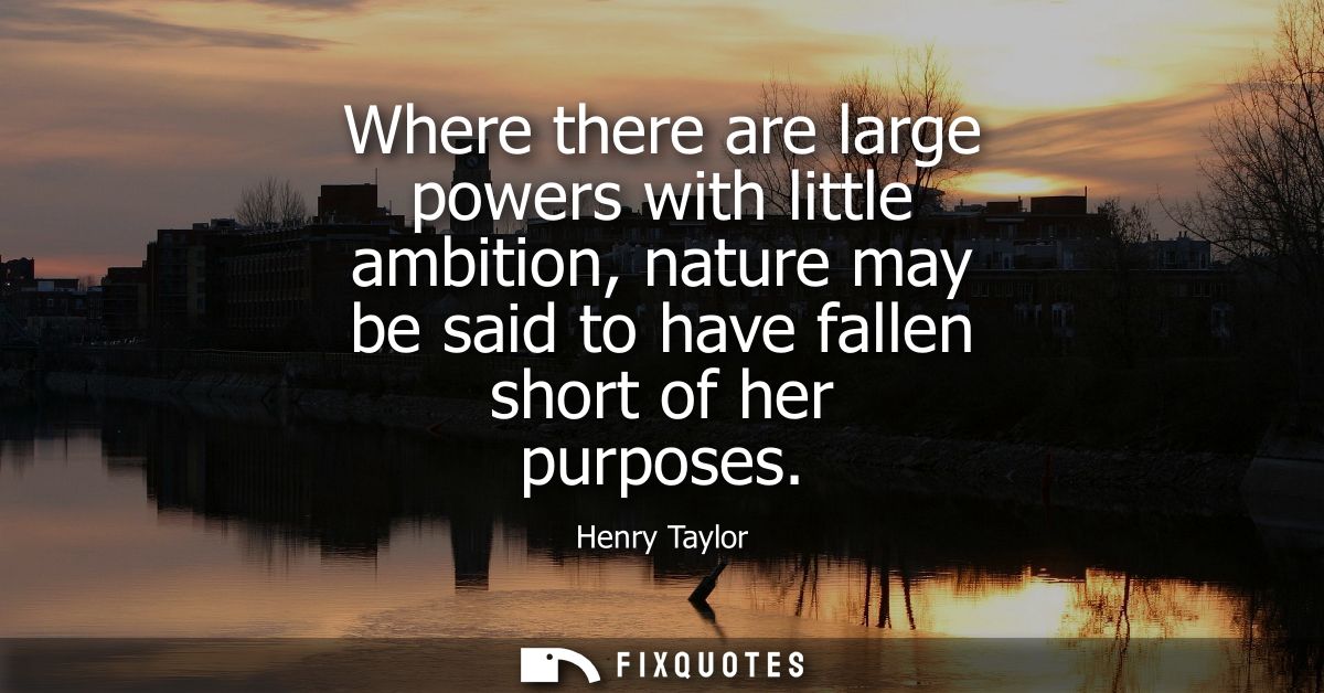 Where there are large powers with little ambition, nature may be said to have fallen short of her purposes