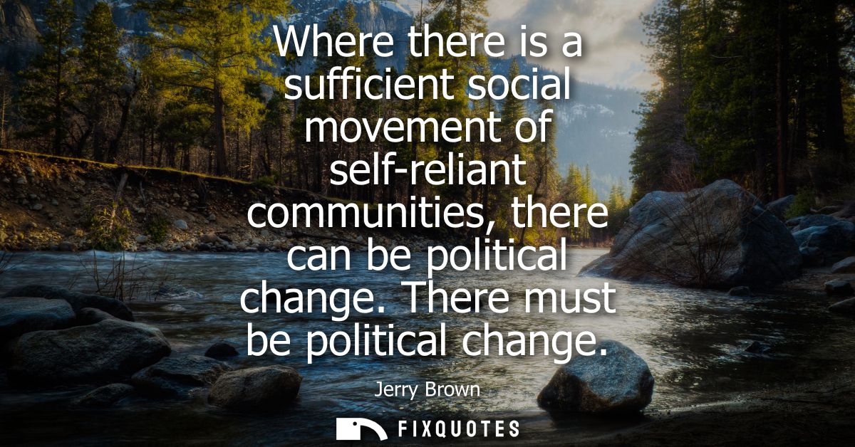 Where there is a sufficient social movement of self-reliant communities, there can be political change. There must be po