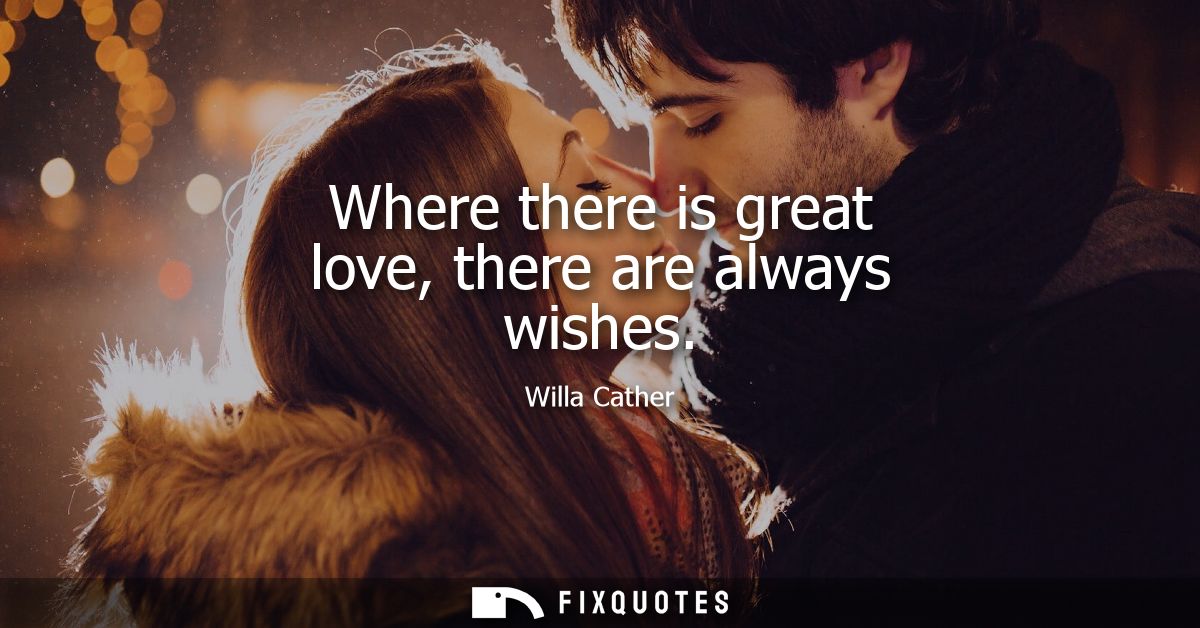 Where there is great love, there are always wishes - Willa Cather