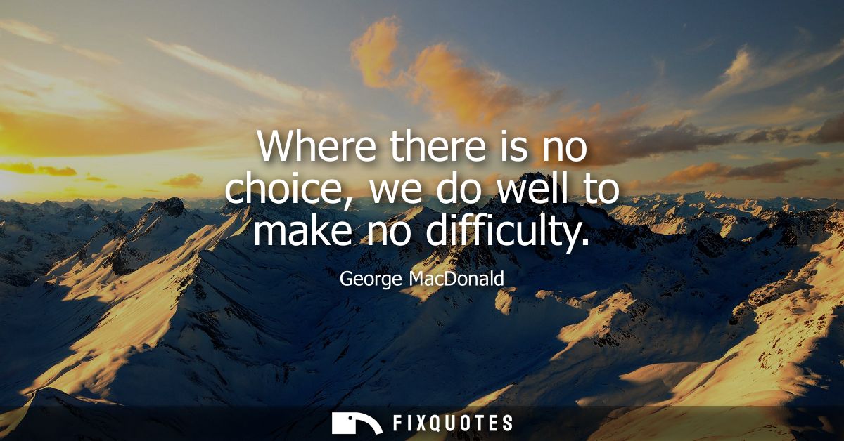 Where there is no choice, we do well to make no difficulty