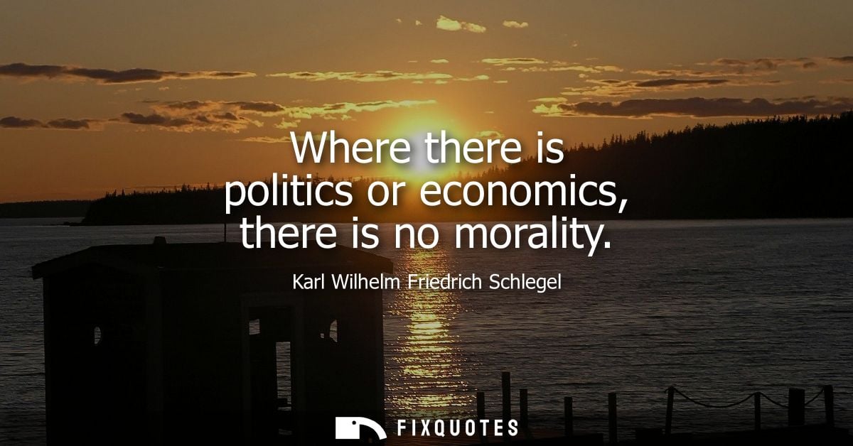 Where there is politics or economics, there is no morality - Karl Wilhelm Friedrich Schlegel