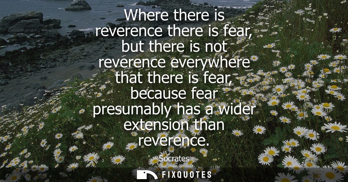 Where there is reverence there is fear, but there is not reverence everywhere that there is fear, because fear presumabl