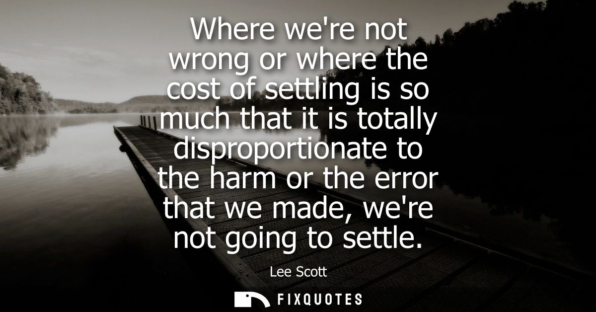 Where were not wrong or where the cost of settling is so much that it is totally disproportionate to the harm or the err