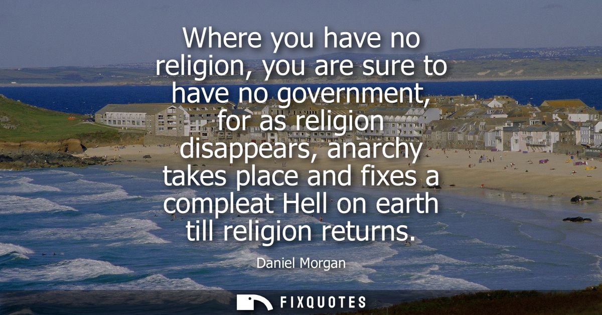 Where you have no religion, you are sure to have no government, for as religion disappears, anarchy takes place and fixe