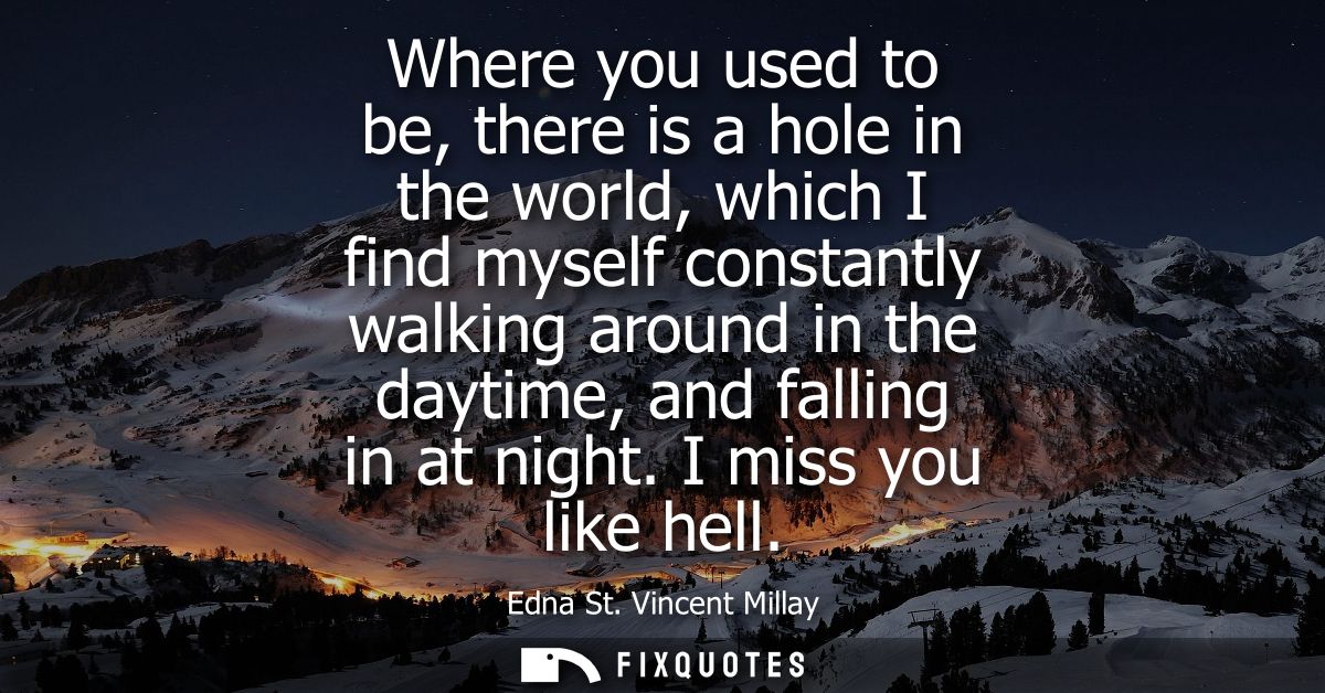 Where you used to be, there is a hole in the world, which I find myself constantly walking around in the daytime, and fa