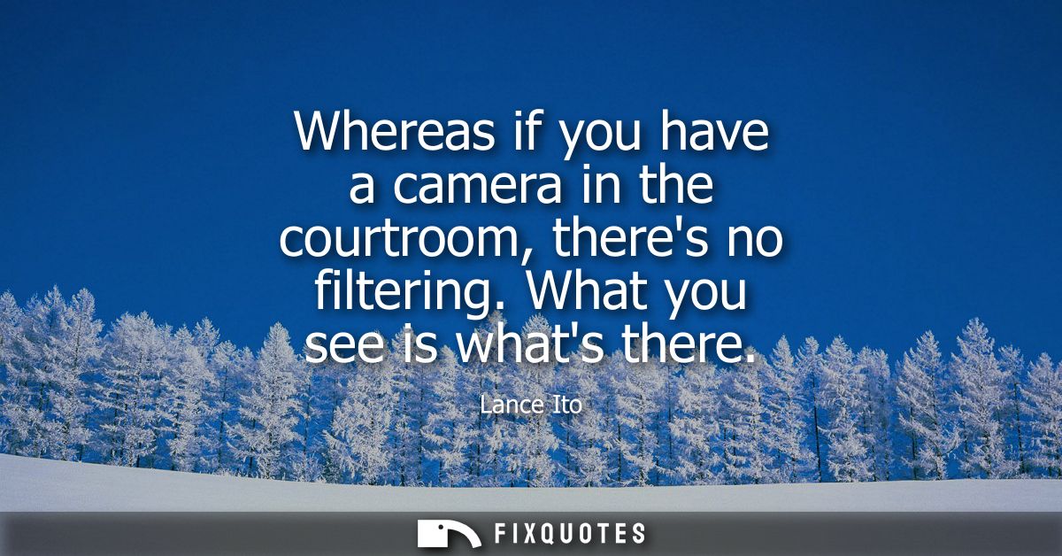 Whereas if you have a camera in the courtroom, theres no filtering. What you see is whats there