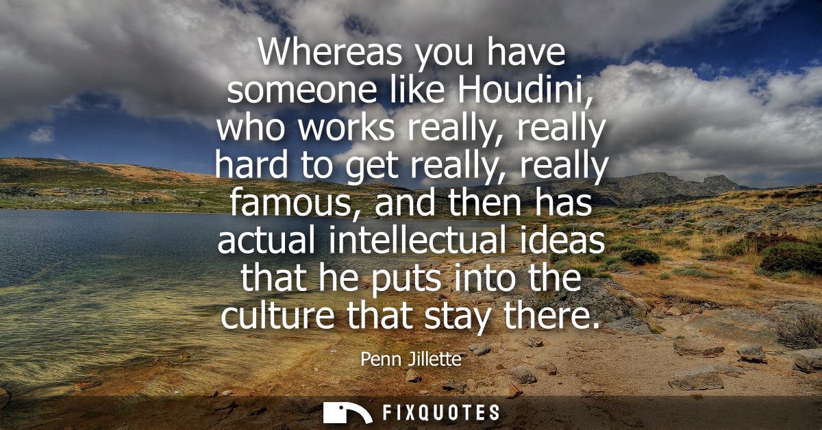 Whereas you have someone like Houdini, who works really, really hard to get really, really famous, and then has actual i