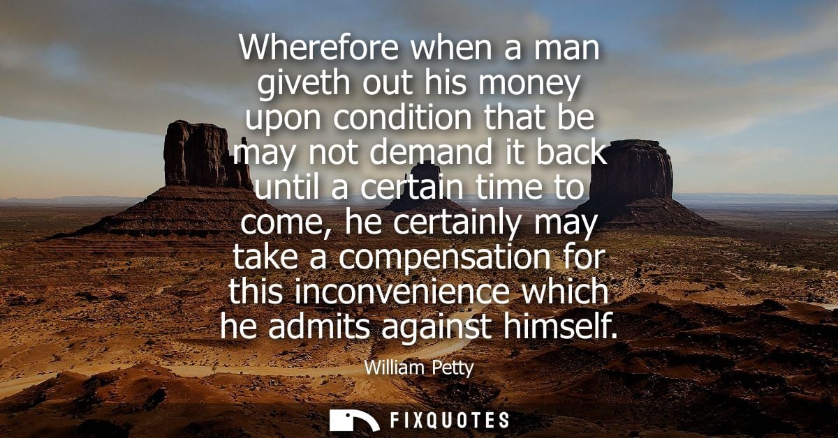 Wherefore when a man giveth out his money upon condition that be may not demand it back until a certain time to come, he