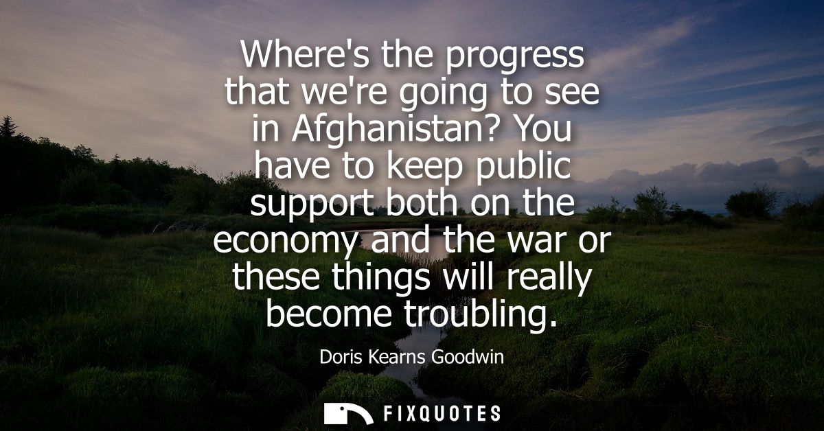 Wheres the progress that were going to see in Afghanistan? You have to keep public support both on the economy and the w
