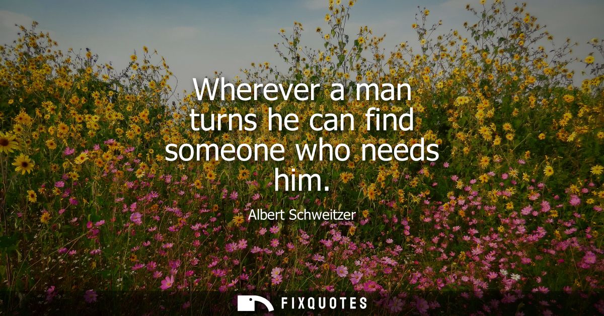 Wherever a man turns he can find someone who needs him