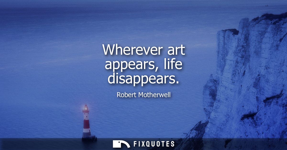Wherever art appears, life disappears