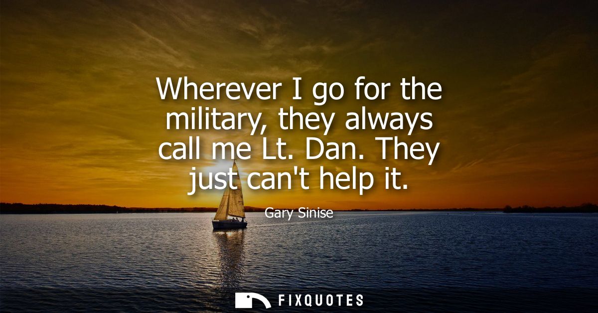 Wherever I go for the military, they always call me Lt. Dan. They just cant help it