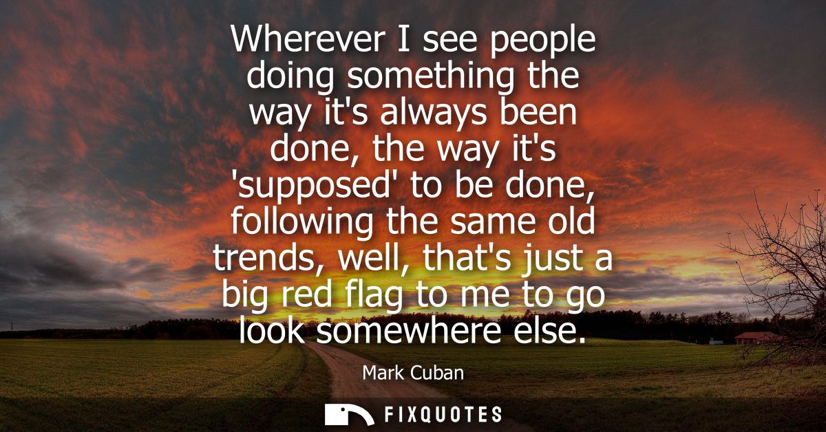 Wherever I see people doing something the way its always been done, the way its supposed to be done, following the same 