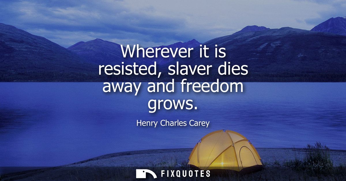 Wherever it is resisted, slaver dies away and freedom grows