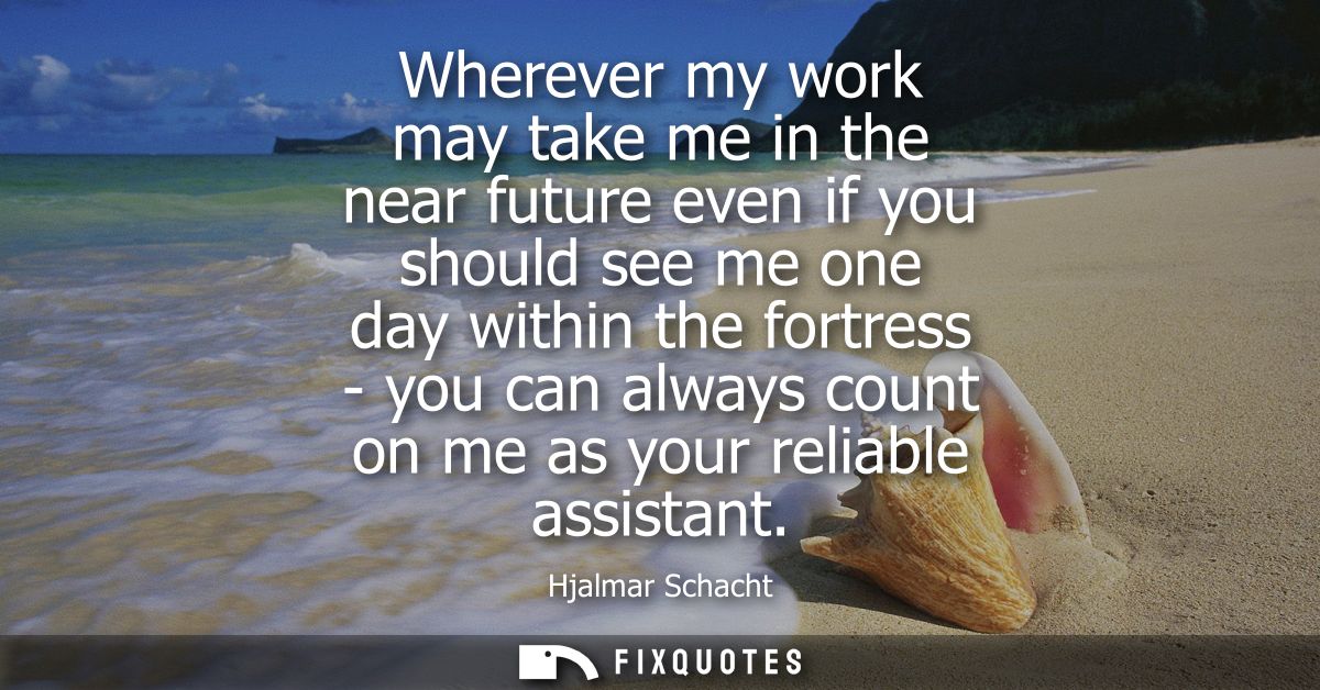 Wherever my work may take me in the near future even if you should see me one day within the fortress - you can always c
