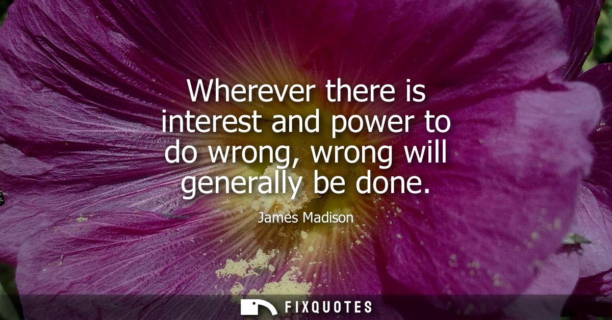 Wherever there is interest and power to do wrong, wrong will generally be done