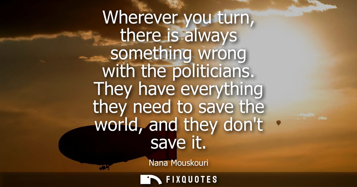 Wherever you turn, there is always something wrong with the politicians. They have everything they need to save the worl
