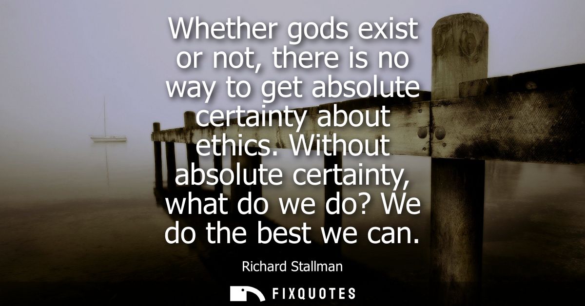 Whether gods exist or not, there is no way to get absolute certainty about ethics. Without absolute certainty, what do w