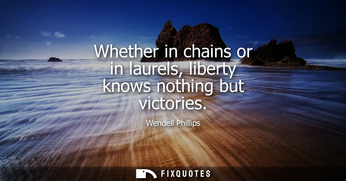 Whether in chains or in laurels, liberty knows nothing but victories
