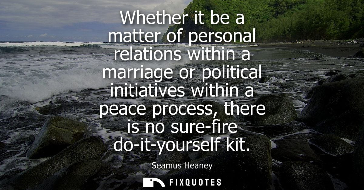 Whether it be a matter of personal relations within a marriage or political initiatives within a peace process, there is