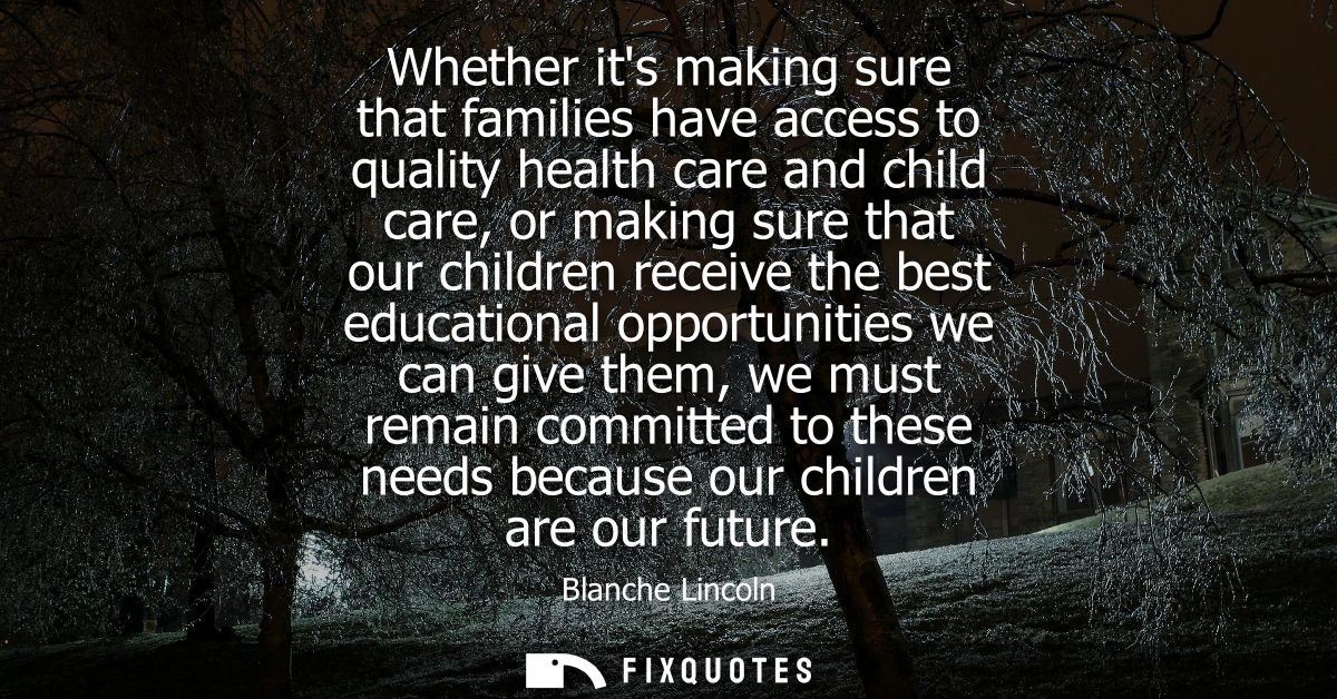 Whether its making sure that families have access to quality health care and child care, or making sure that our childre