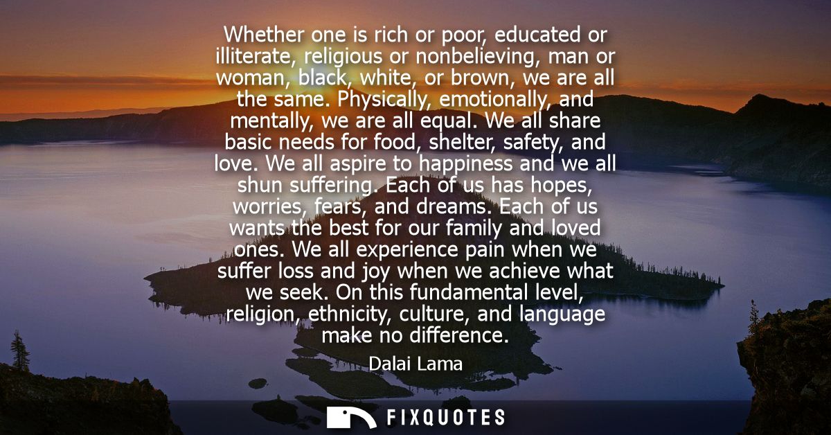 Whether one is rich or poor, educated or illiterate, religious or nonbelieving, man or woman, black, white, or brown, we