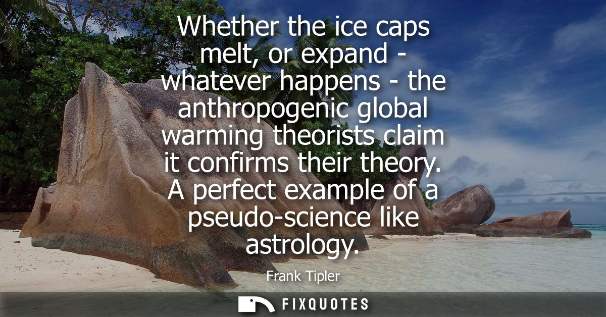 Whether the ice caps melt, or expand - whatever happens - the anthropogenic global warming theorists claim it confirms t