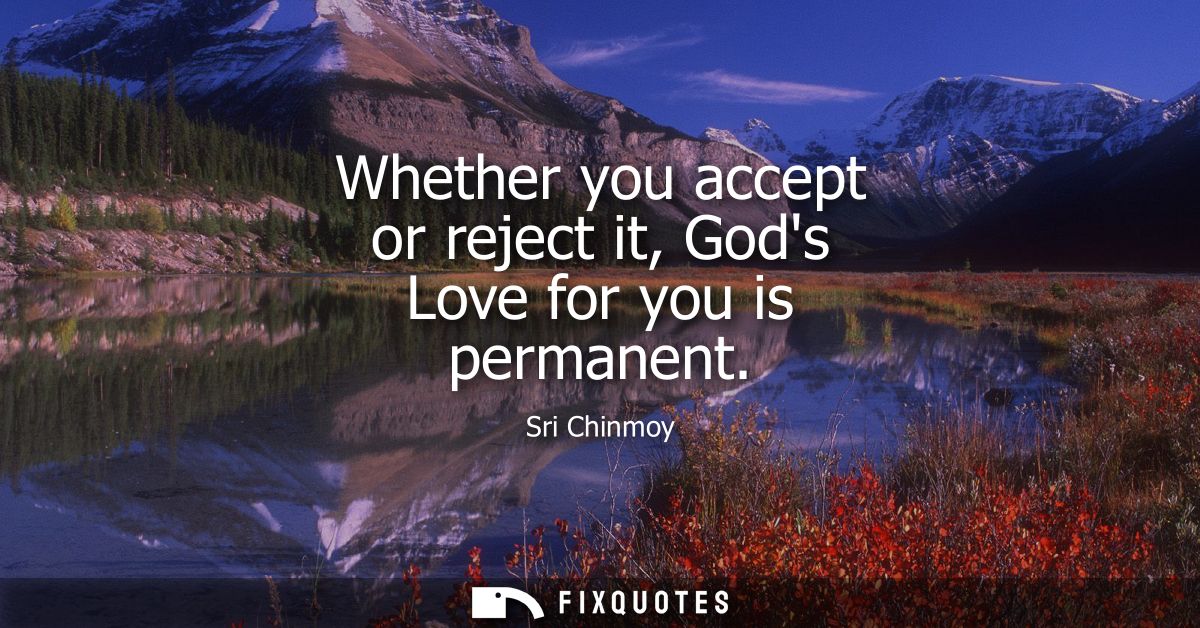 Whether you accept or reject it, Gods Love for you is permanent