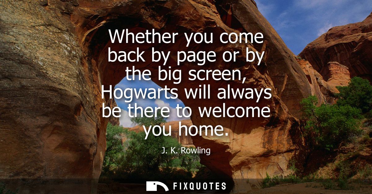 Whether you come back by page or by the big screen, Hogwarts will always be there to welcome you home
