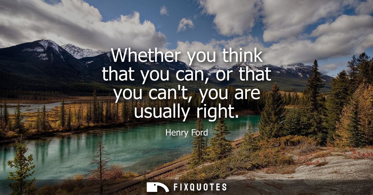 Whether you think that you can, or that you cant, you are usually right