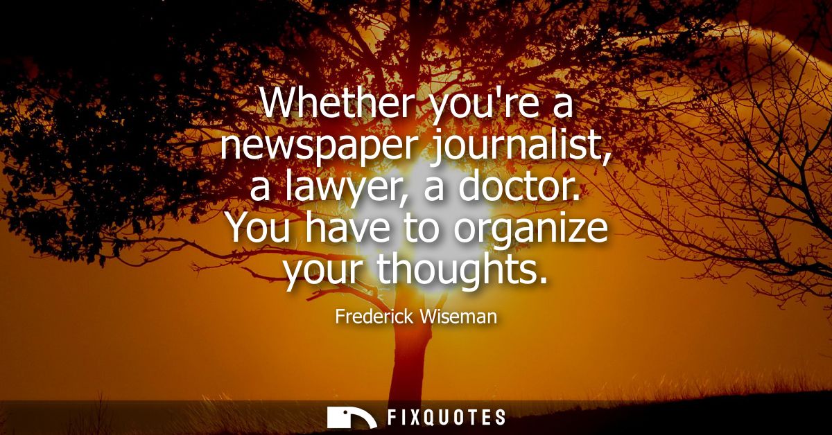 Whether youre a newspaper journalist, a lawyer, a doctor. You have to organize your thoughts