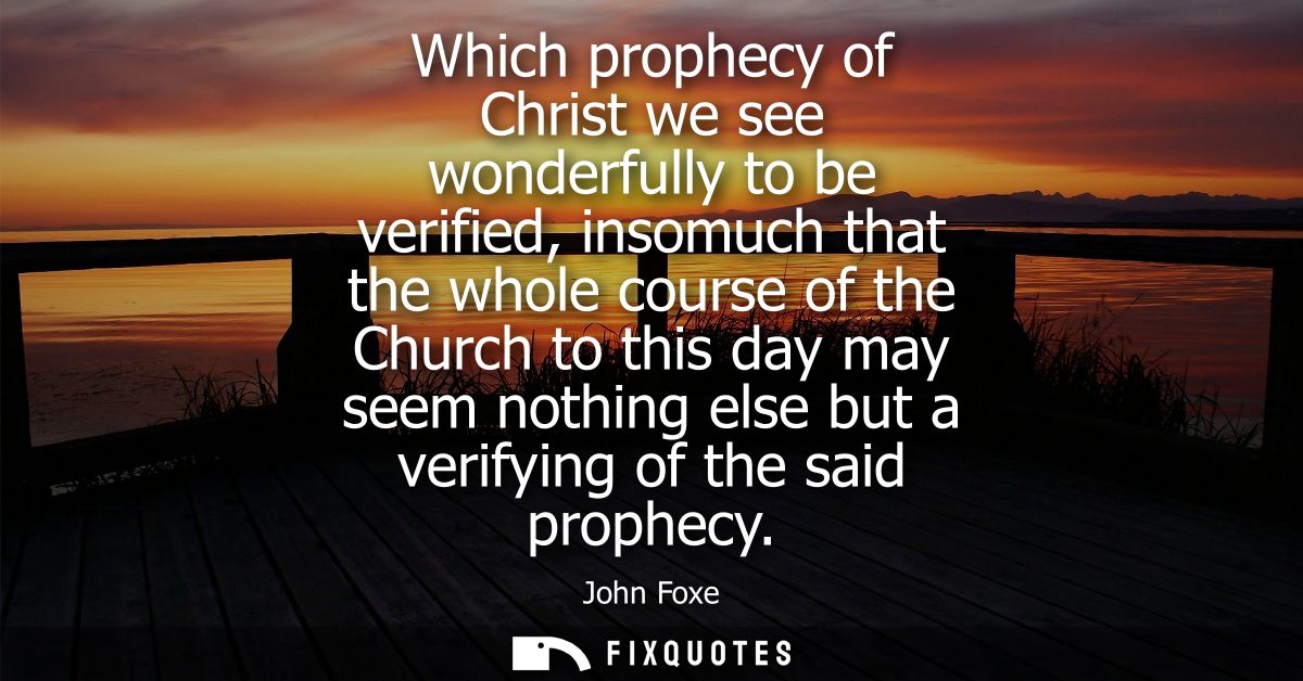 Which prophecy of Christ we see wonderfully to be verified, insomuch that the whole course of the Church to this day may