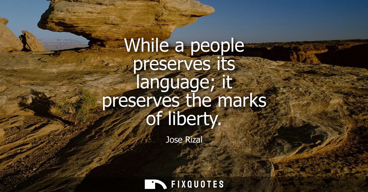 While a people preserves its language it preserves the marks of liberty - Jose Rizal