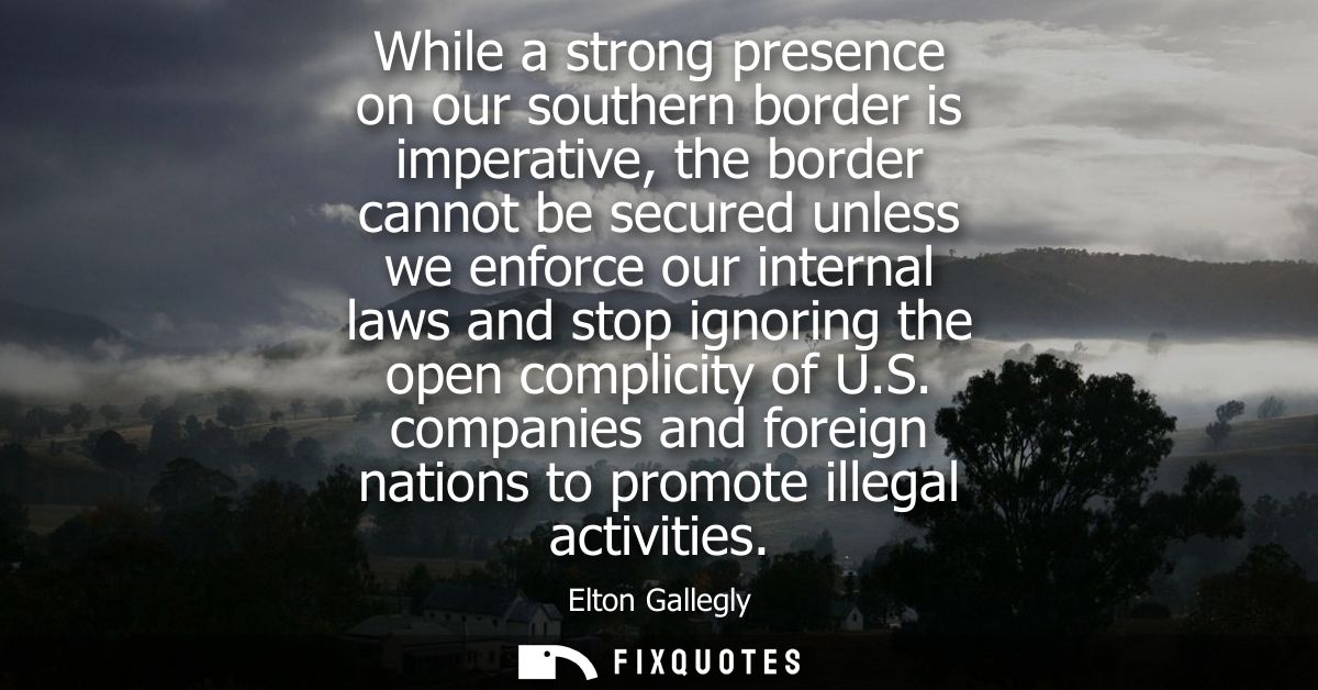 While a strong presence on our southern border is imperative, the border cannot be secured unless we enforce our interna