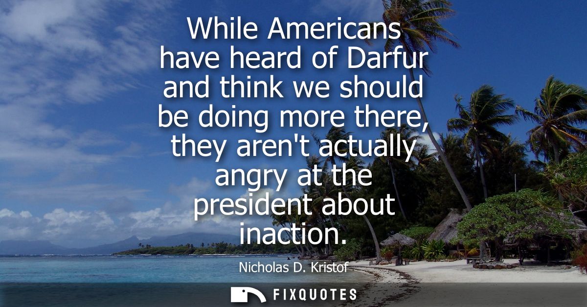 While Americans have heard of Darfur and think we should be doing more there, they arent actually angry at the president