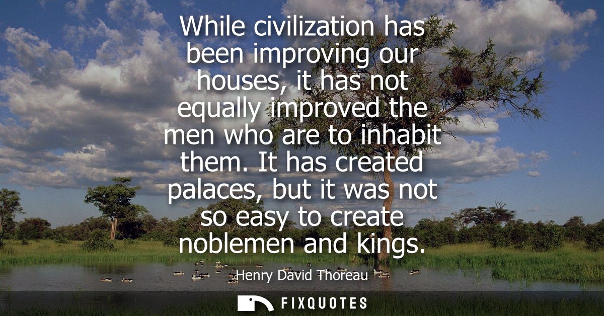While civilization has been improving our houses, it has not equally improved the men who are to inhabit them.