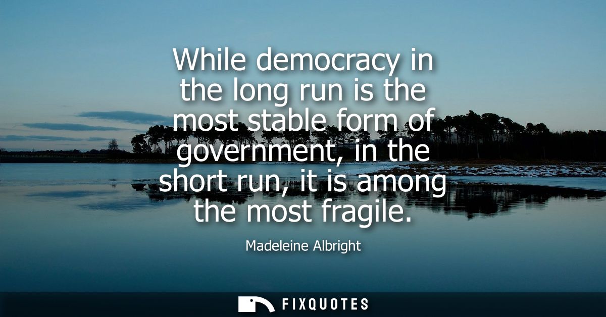 While democracy in the long run is the most stable form of government, in the short run, it is among the most fragile