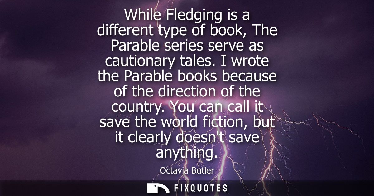 While Fledging is a different type of book, The Parable series serve as cautionary tales. I wrote the Parable books beca