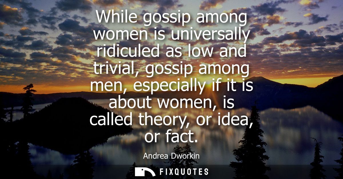 While gossip among women is universally ridiculed as low and trivial, gossip among men, especially if it is about women,