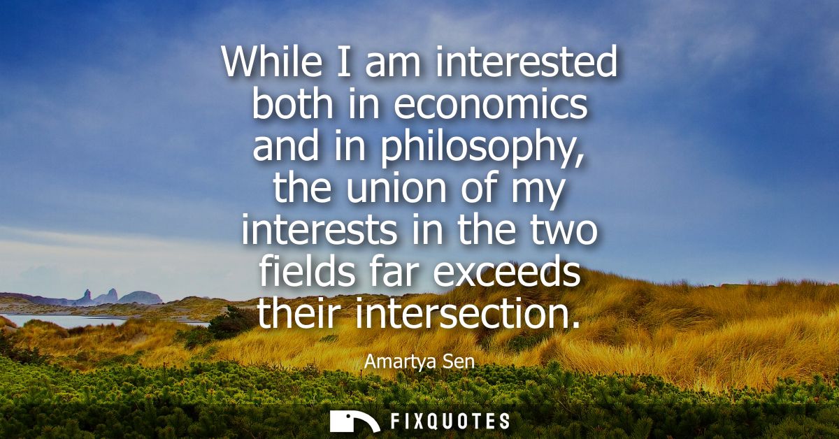 While I am interested both in economics and in philosophy, the union of my interests in the two fields far exceeds their