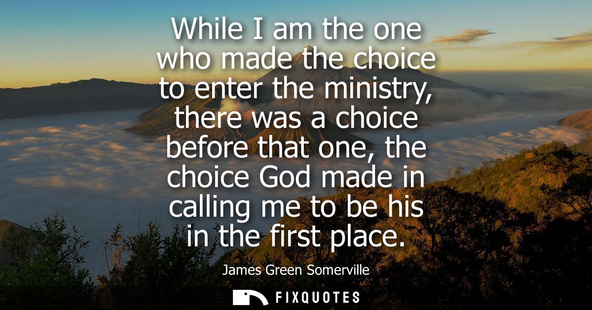 While I am the one who made the choice to enter the ministry, there was a choice before that one, the choice God made in